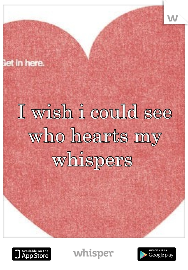 I wish i could see who hearts my whispers 