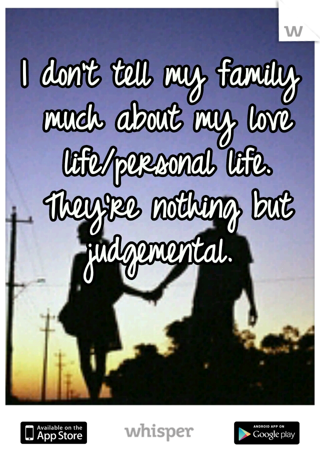 I don't tell my family much about my love life/personal life. They're nothing but judgemental. 