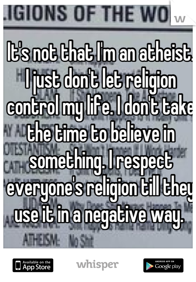 It's not that I'm an atheist. I just don't let religion control my life. I don't take the time to believe in something. I respect everyone's religion till they use it in a negative way. 