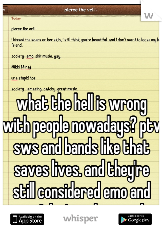 what the hell is wrong with people nowadays? ptv sws and bands like that saves lives. and they're still considered emo and gay. I don't understand. 