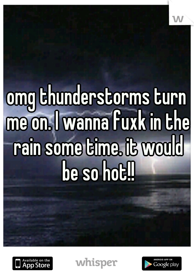 omg thunderstorms turn me on. I wanna fuxk in the rain some time. it would be so hot!!