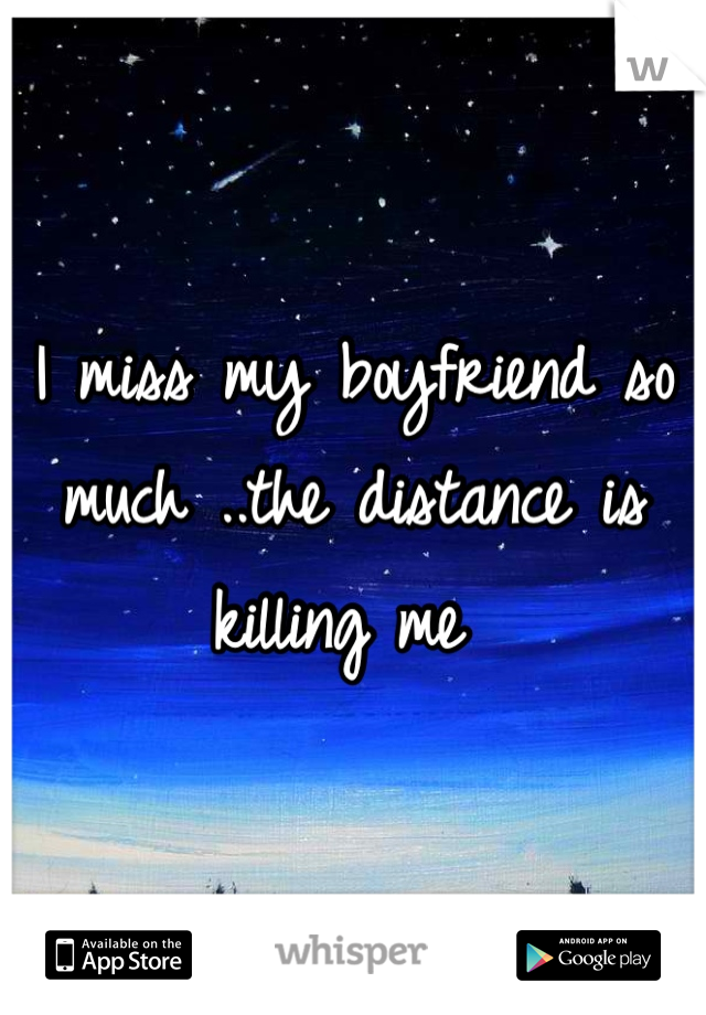I miss my boyfriend so much ..the distance is killing me 