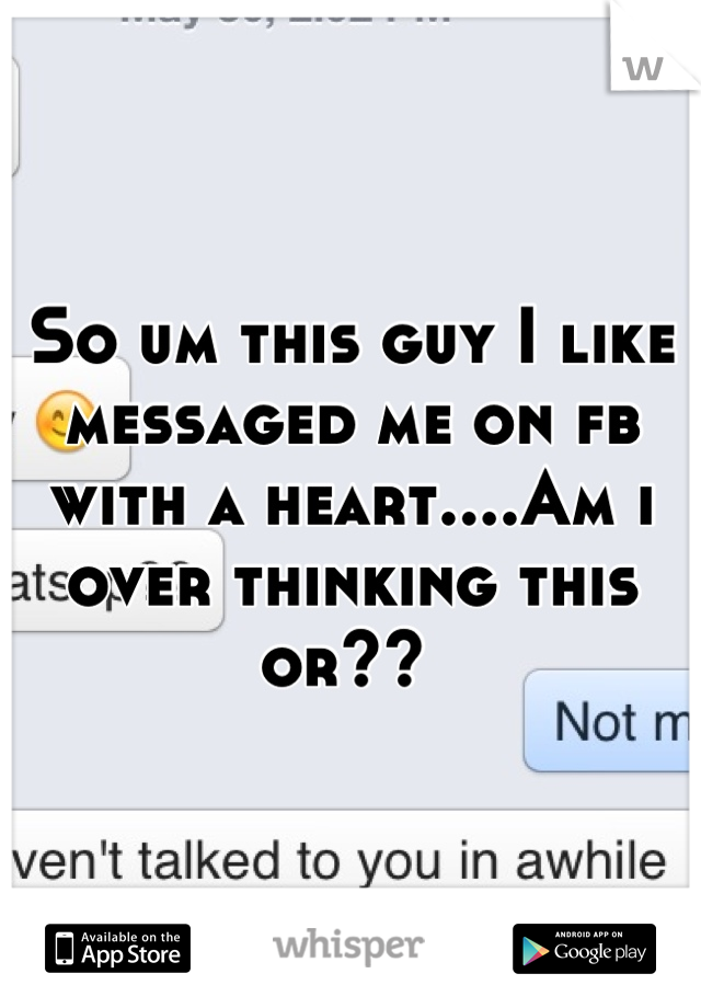 So um this guy I like messaged me on fb with a heart....Am i over thinking this or?? 