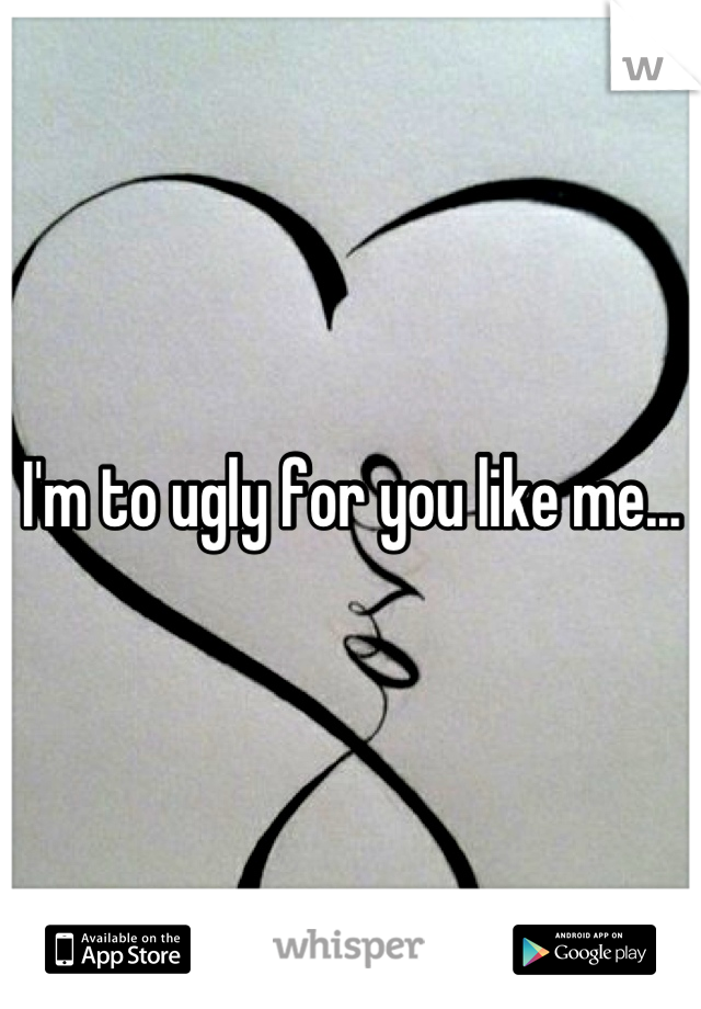 I'm to ugly for you like me...