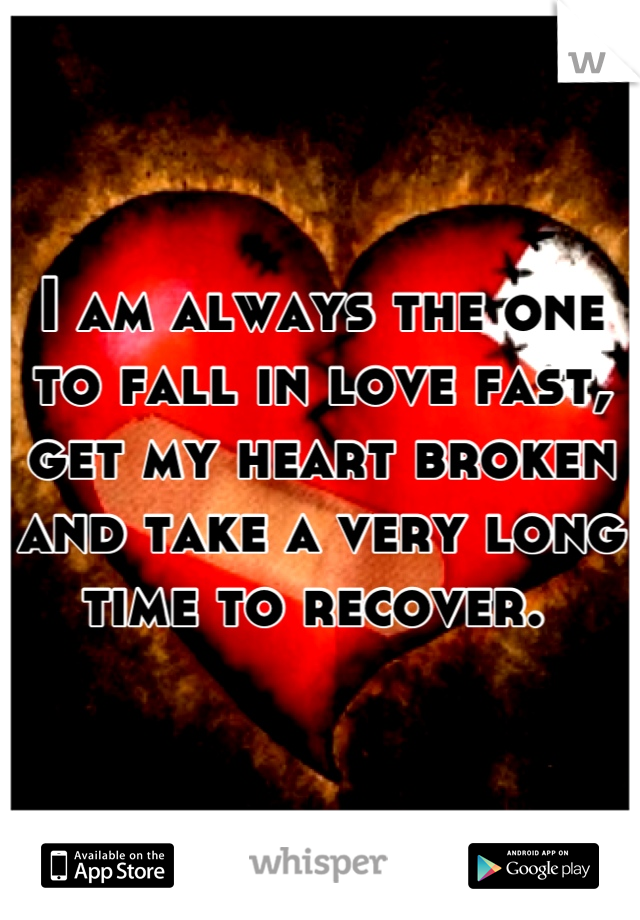 I am always the one to fall in love fast, get my heart broken and take a very long time to recover. 