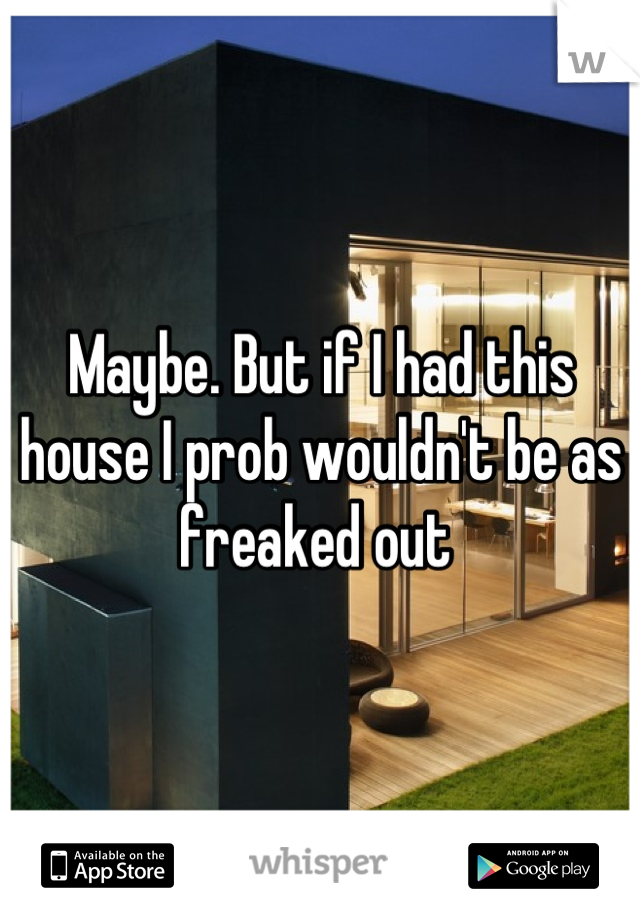 Maybe. But if I had this house I prob wouldn't be as freaked out 