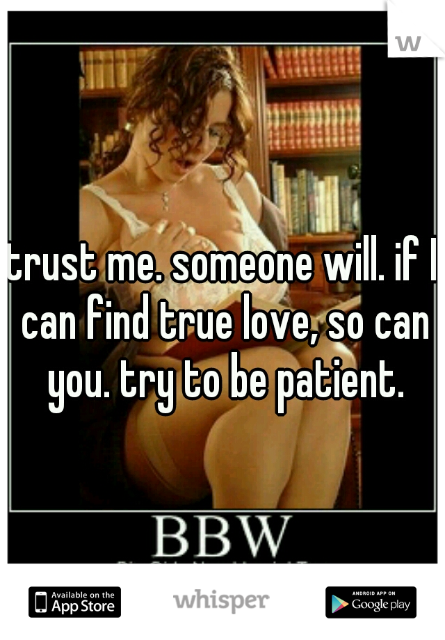 trust me. someone will. if I can find true love, so can you. try to be patient.