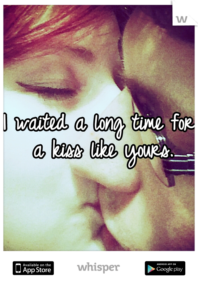 I waited a long time for a kiss like yours.