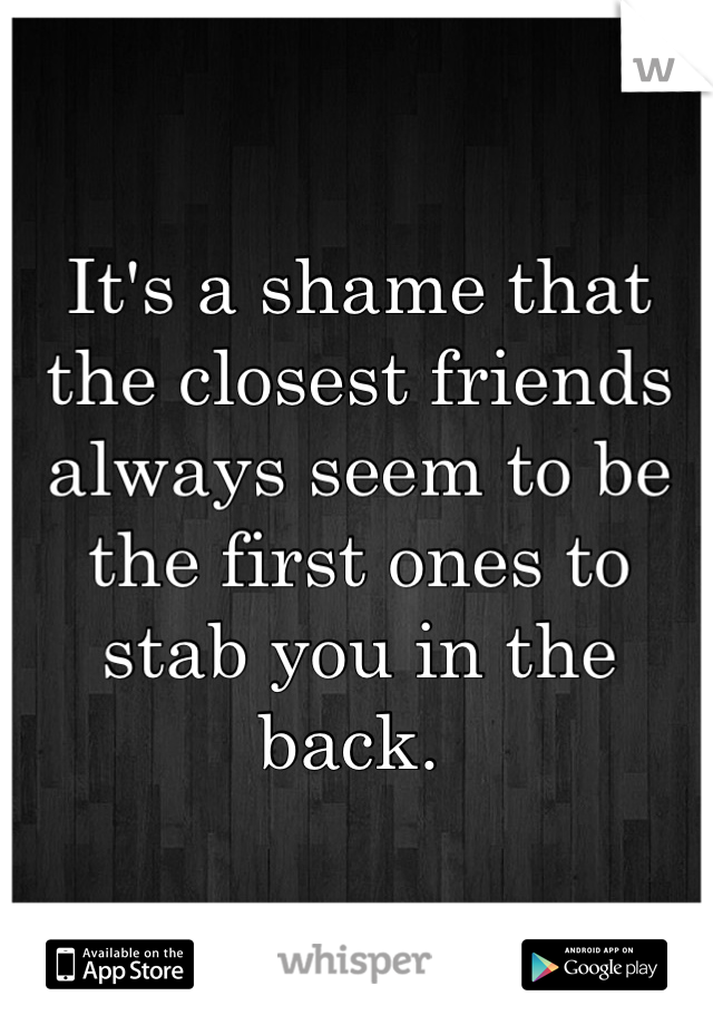 It's a shame that the closest friends always seem to be the first ones to stab you in the back. 