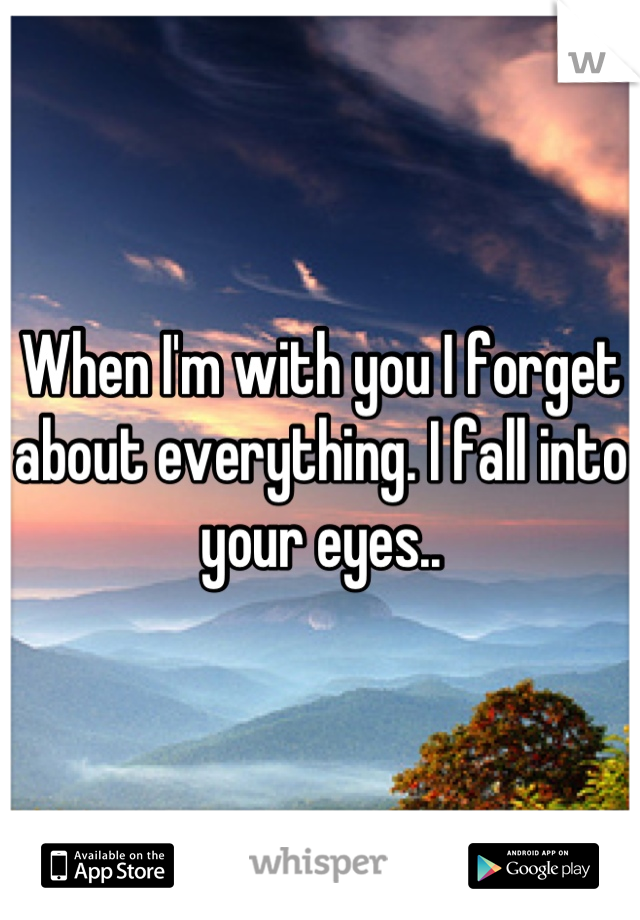 When I'm with you I forget about everything. I fall into your eyes..