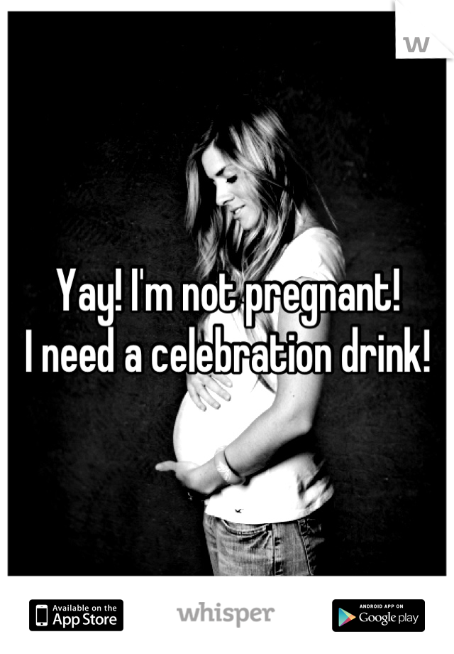 Yay! I'm not pregnant!
I need a celebration drink!