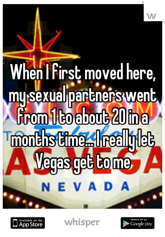 When I first moved here, my sexual partners went from 1 to about 20 in a months time... I really let Vegas get to me