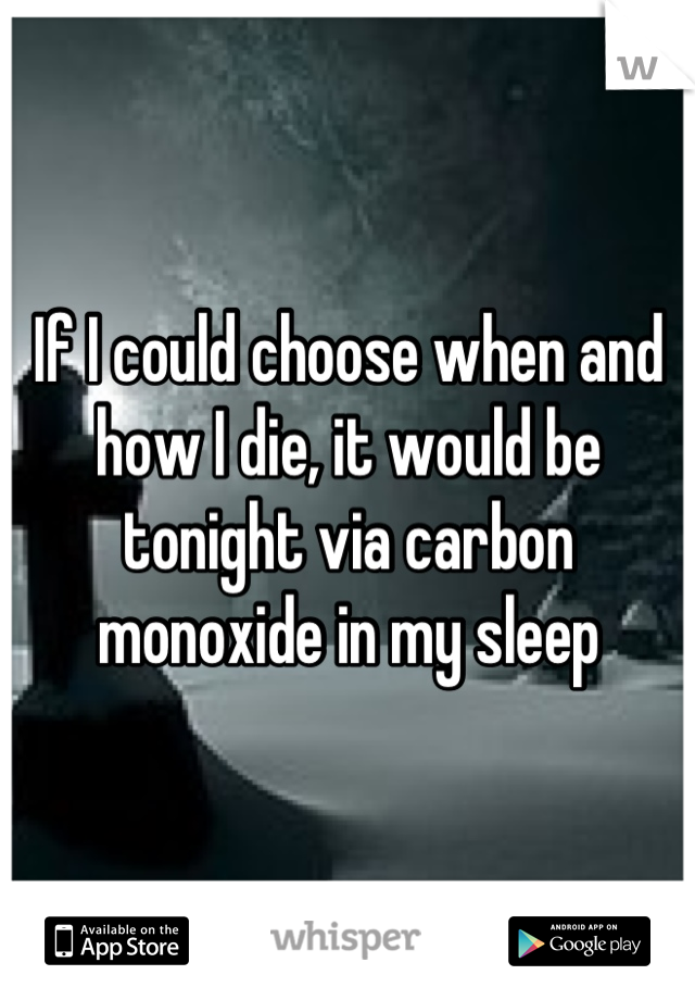 If I could choose when and how I die, it would be tonight via carbon monoxide in my sleep