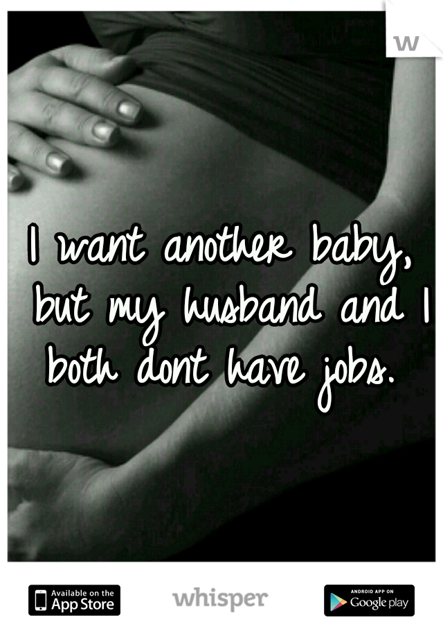 I want another baby, but my husband and I both dont have jobs. 