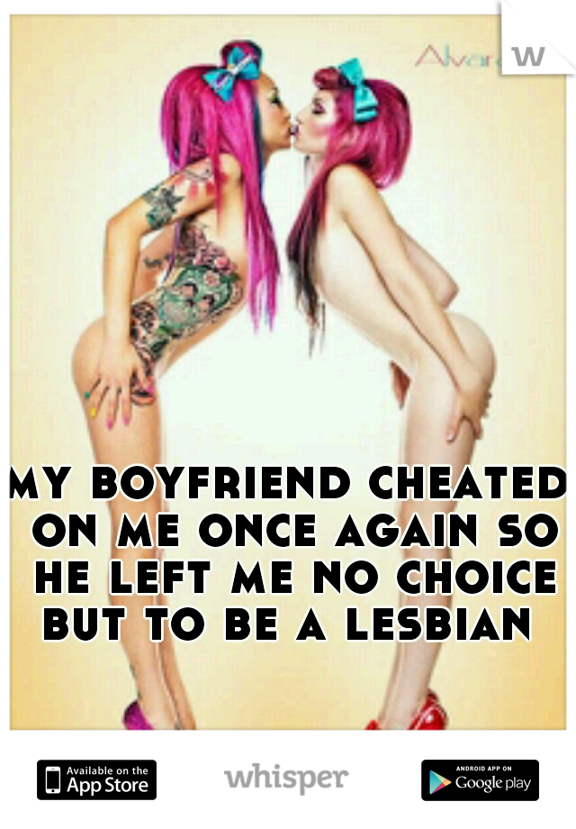 my boyfriend cheated on me once again so he left me no choice but to be a lesbian 