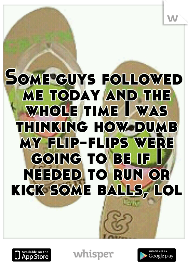 Some guys followed me today and the whole time I was thinking how dumb my flip-flips were going to be if I needed to run or kick some balls, lol