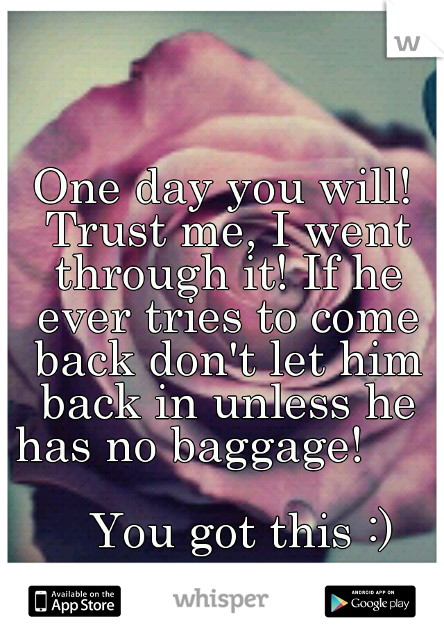 One day you will! Trust me, I went through it! If he ever tries to come back don't let him back in unless he has no baggage!                                          You got this :)