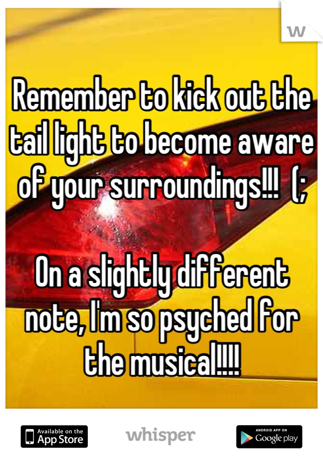 Remember to kick out the tail light to become aware of your surroundings!!!  (;

On a slightly different note, I'm so psyched for the musical!!!!