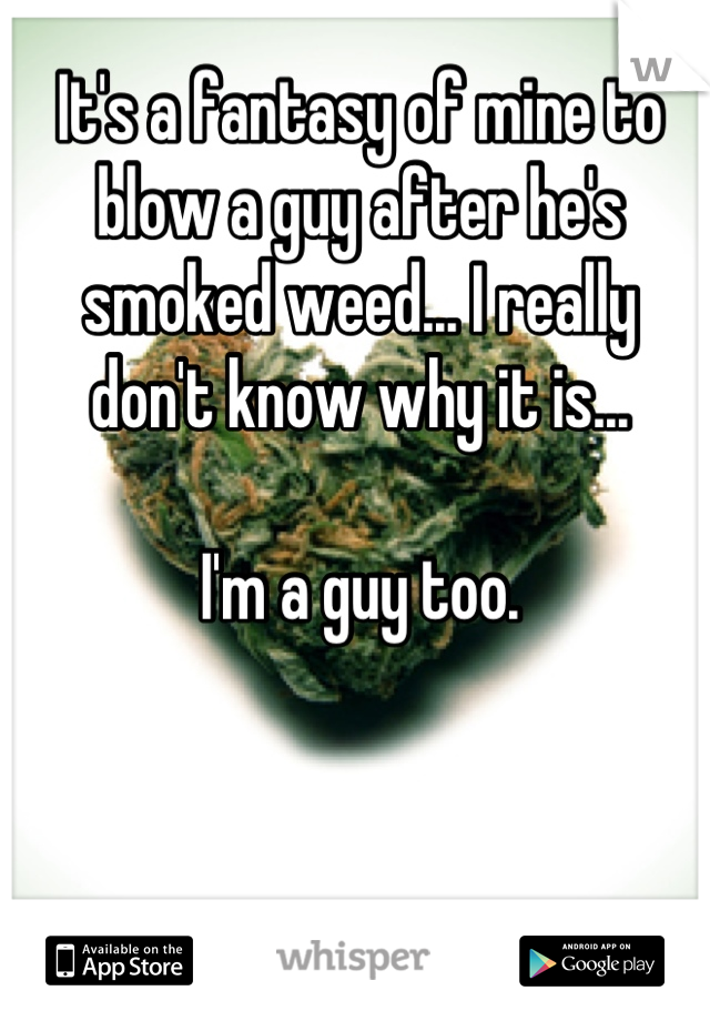 It's a fantasy of mine to blow a guy after he's smoked weed... I really don't know why it is...

I'm a guy too.