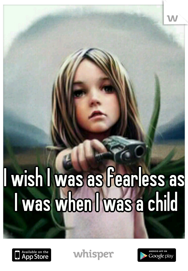 I wish I was as fearless as I was when I was a child