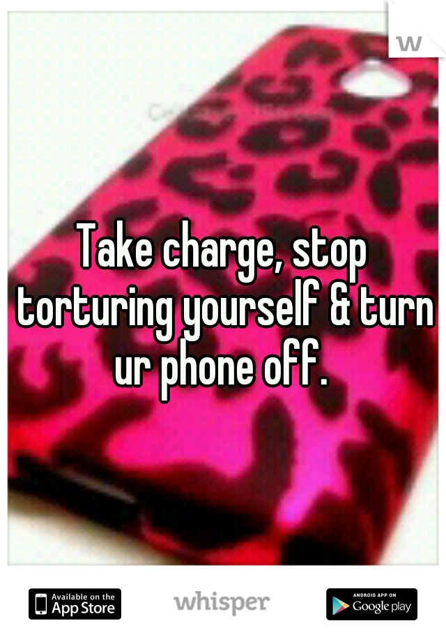 Take charge, stop torturing yourself & turn ur phone off. 