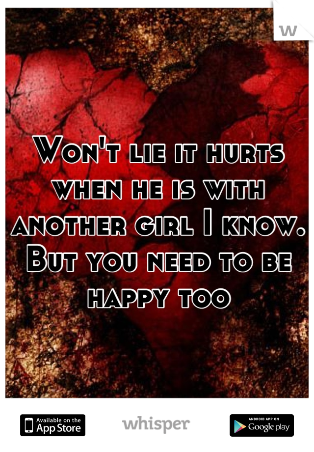 Won't lie it hurts when he is with another girl I know. But you need to be happy too