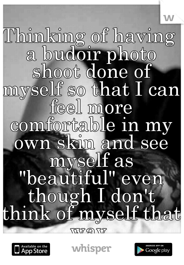 Thinking of having a budoir photo shoot done of myself so that I can feel more comfortable in my own skin and see myself as "beautiful" even though I don't think of myself that way.