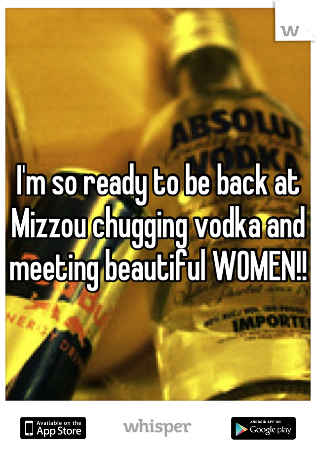 I'm so ready to be back at Mizzou chugging vodka and meeting beautiful WOMEN!!