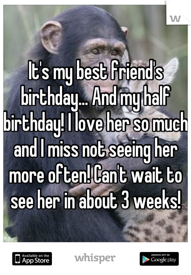 It's my best friend's birthday... And my half birthday! I love her so much and I miss not seeing her more often! Can't wait to see her in about 3 weeks!