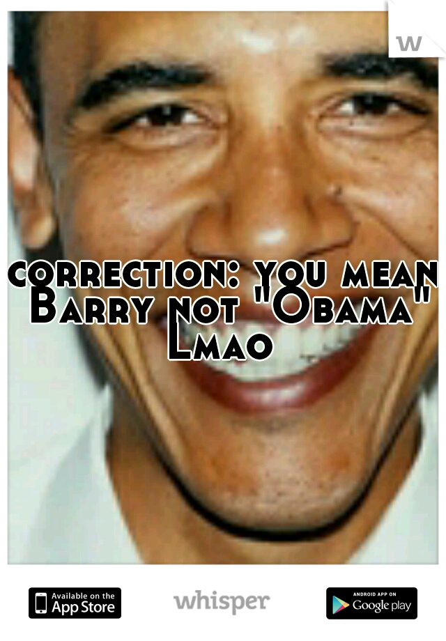 correction: you mean Barry not "Obama" Lmao
