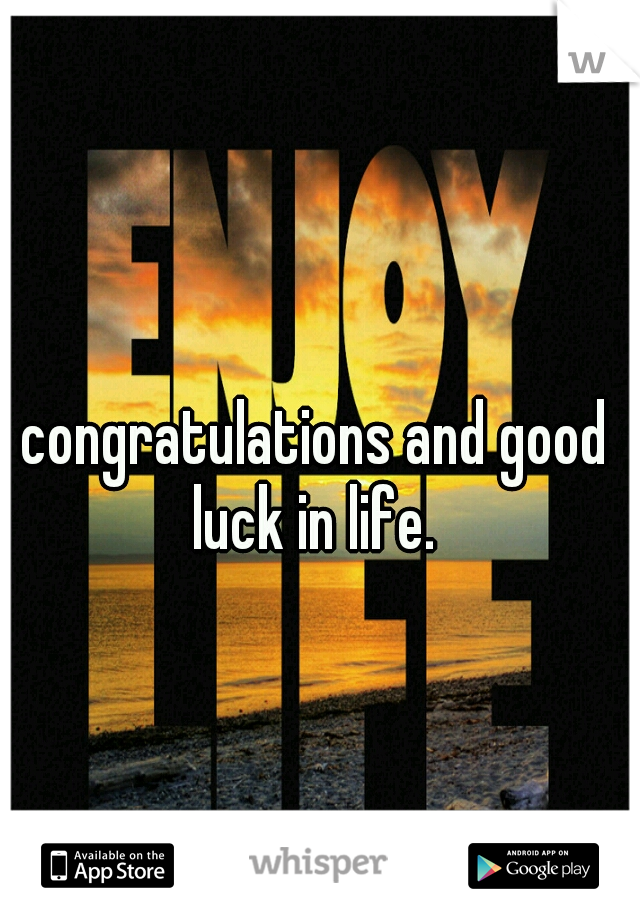  congratulations and good luck in life.