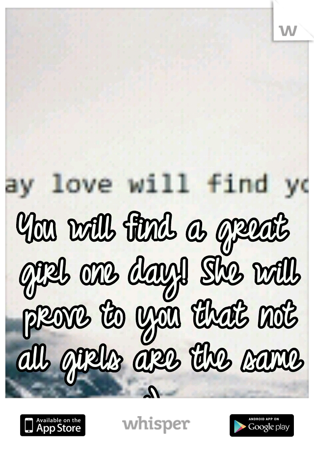 You will find a great girl one day! She will prove to you that not all girls are the same :) 