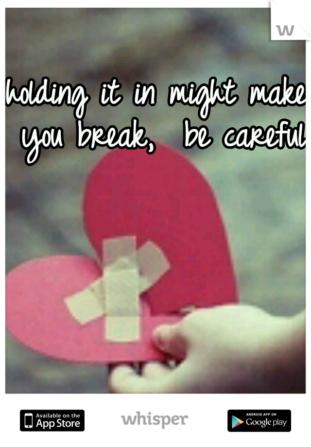 holding it in might make you break,  be careful