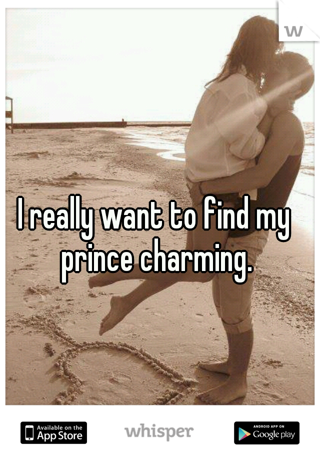 I really want to find my prince charming.