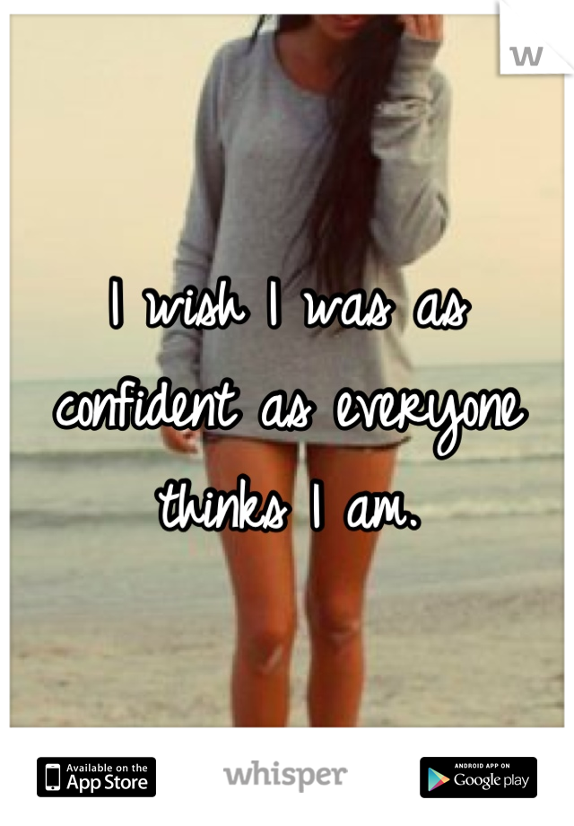 I wish I was as confident as everyone thinks I am.