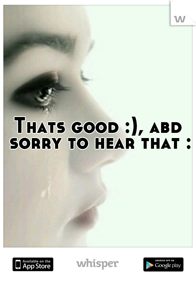 Thats good :), abd sorry to hear that :/