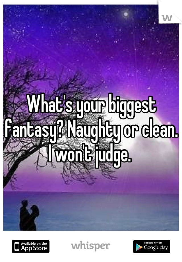 What's your biggest fantasy? Naughty or clean. I won't judge. 
