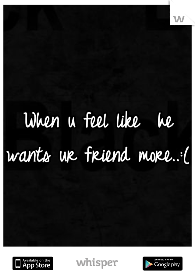 When u feel like  he wants ur friend more..:(