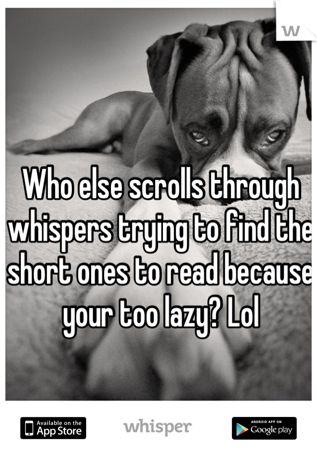 Who else scrolls through whispers trying to find the short ones to read because your too lazy? Lol