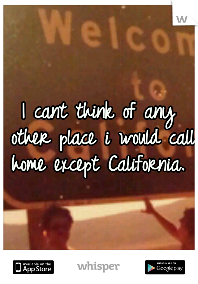 I cant think of any other place i would call home except California. 