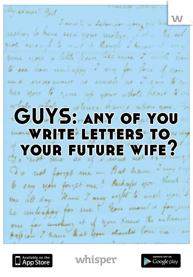 GUYS: any of you write letters to your future wife?