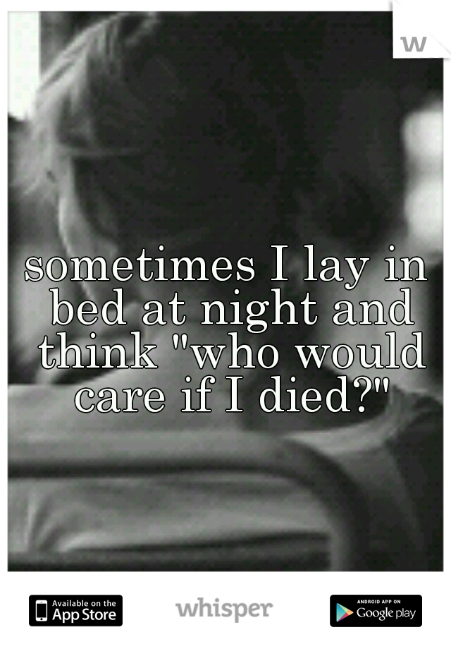 sometimes I lay in bed at night and think "who would care if I died?"