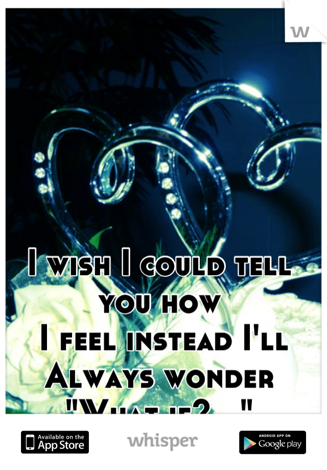 I wish I could tell you how
 I feel instead I'll 
Always wonder
"What if?..."