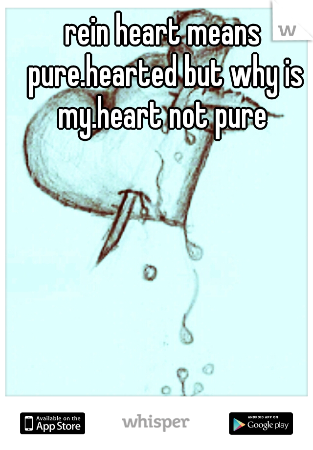 rein heart means pure.hearted but why is my.heart not pure 