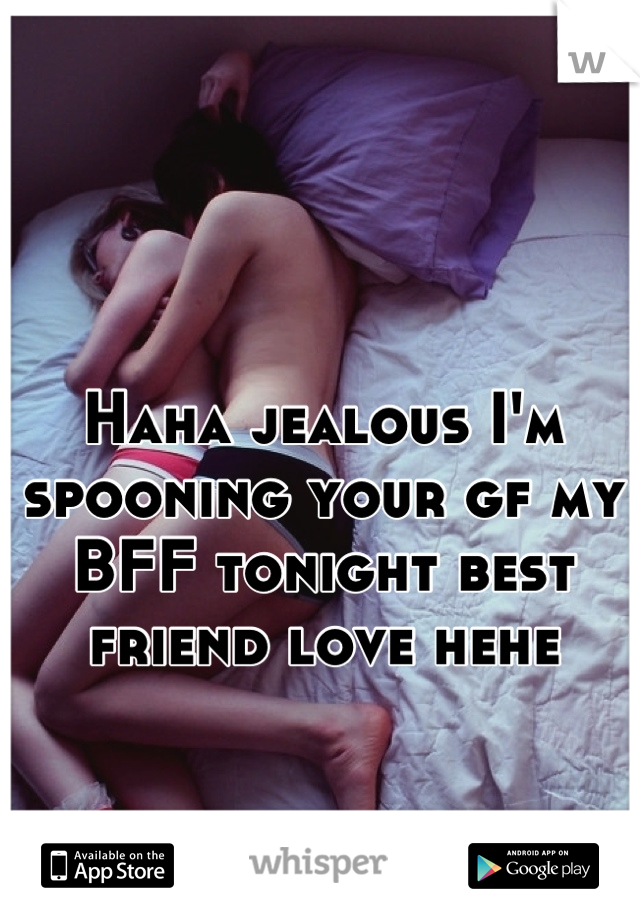 Haha jealous I'm spooning your gf my BFF tonight best friend love hehe