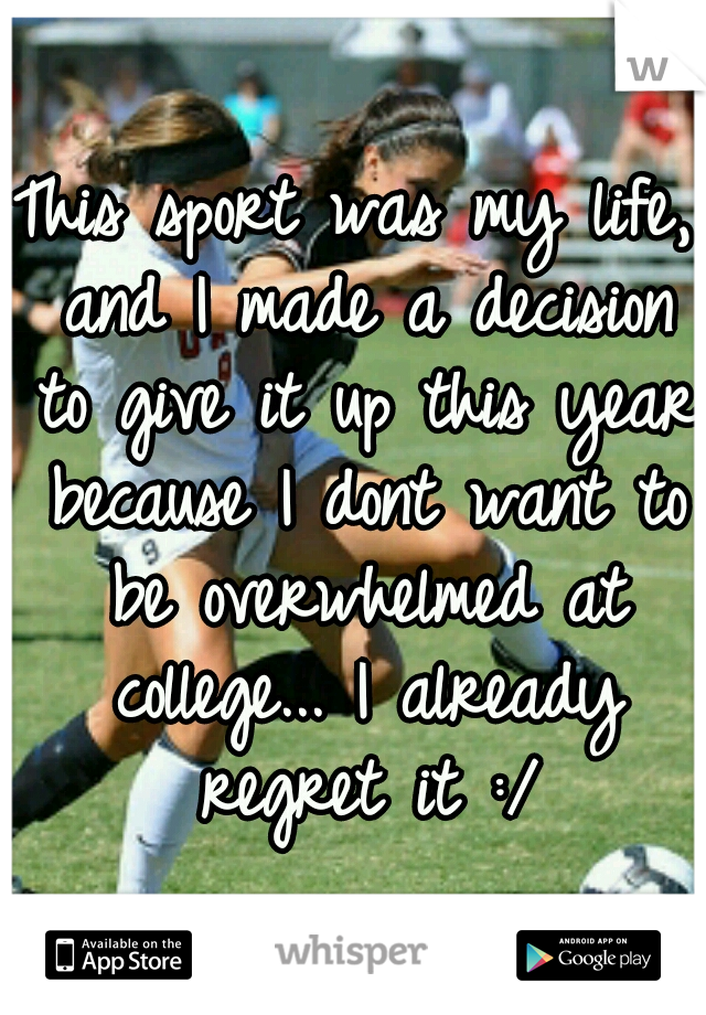 This sport was my life, and I made a decision to give it up this year because I dont want to be overwhelmed at college... I already regret it :/