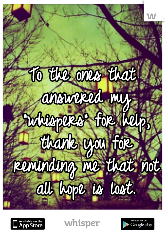 To the ones that answered my "whispers" for help, thank you for reminding me that not all hope is lost.