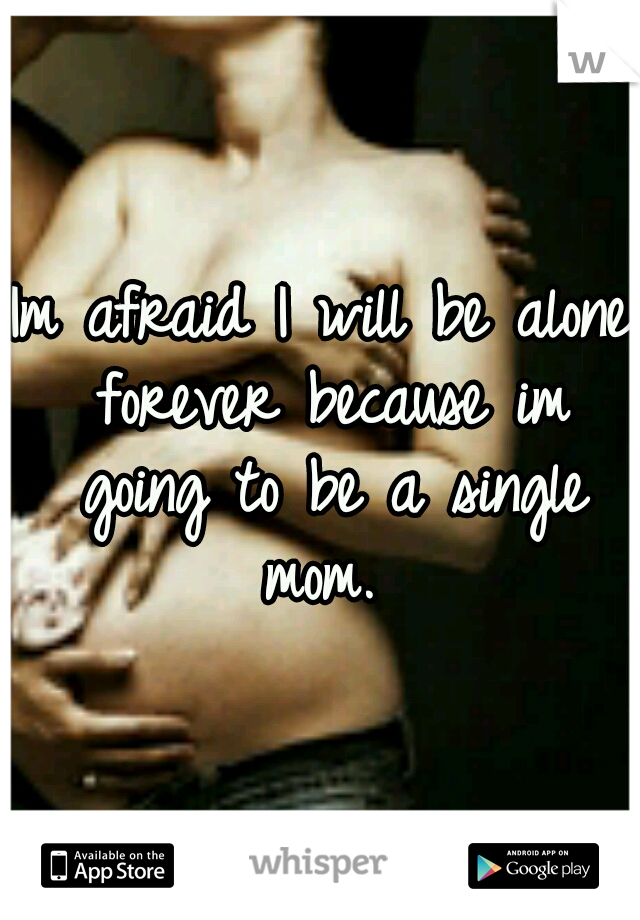 Im afraid I will be alone forever because im going to be a single mom. 
