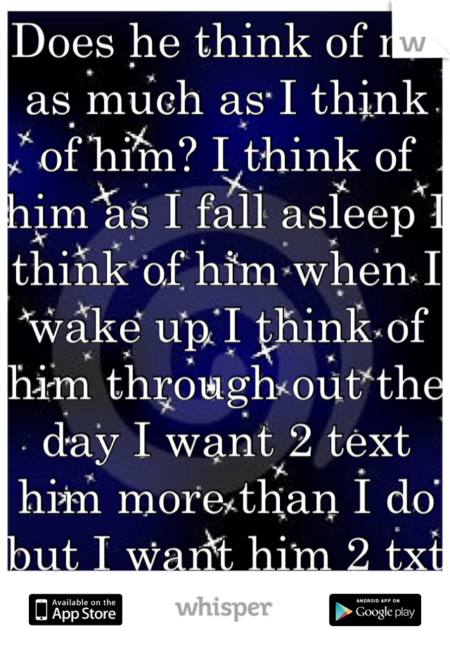 Does he think of me as much as I think of him? I think of him as I fall asleep I think of him when I wake up I think of him through out the day I want 2 text him more than I do but I want him 2 txt 1st