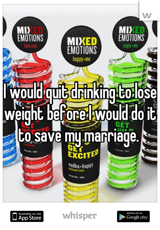 I would quit drinking to lose weight before I would do it to save my marriage. 